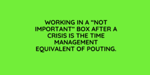 Working in a Not Important Box after a crisis is the Time Management equivalent of pouting.